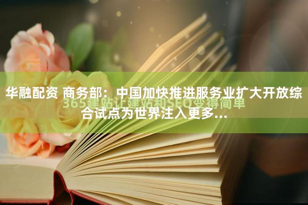华融配资 商务部：中国加快推进服务业扩大开放综合试点为世界注入更多...