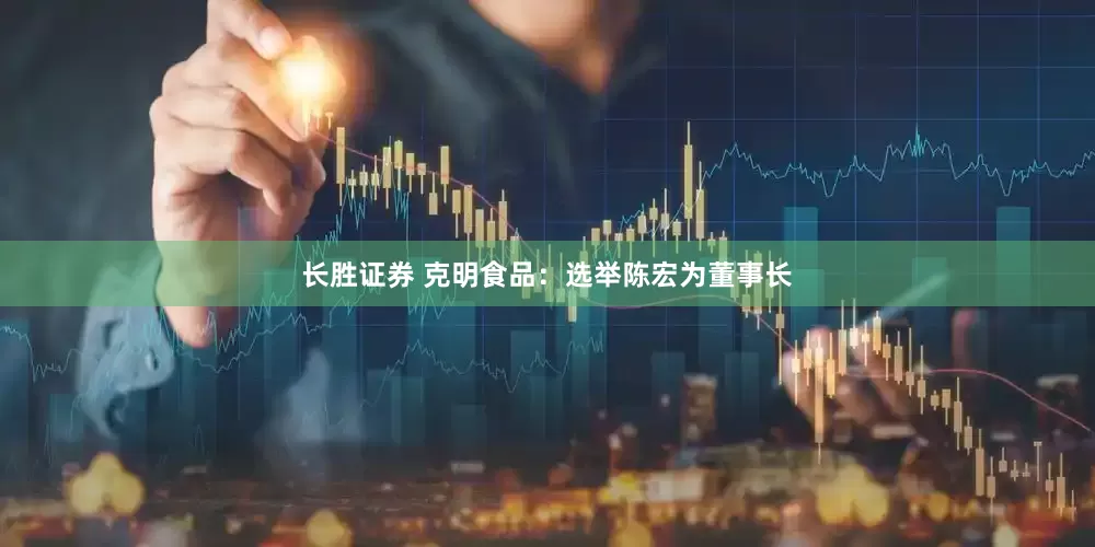 长胜证券 克明食品：选举陈宏为董事长