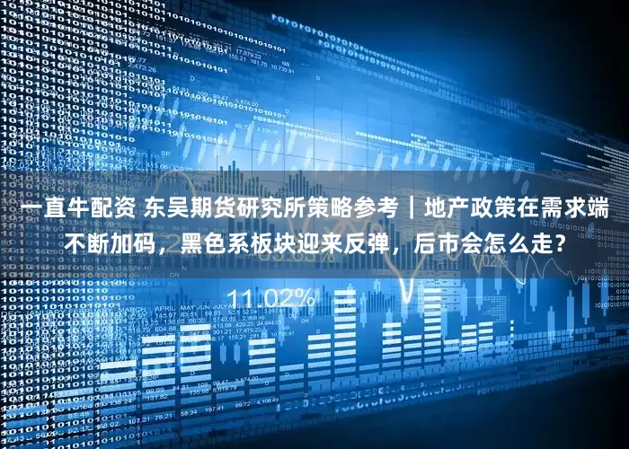 一直牛配资 东吴期货研究所策略参考｜地产政策在需求端不断加码，黑色系板块迎来反弹，后市会怎么走？