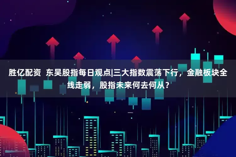 胜亿配资  东吴股指每日观点|三大指数震荡下行，金融板块全线走弱，股指未来何去何从？