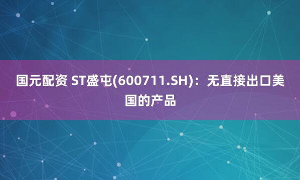国元配资 ST盛屯(600711.SH)：无直接出口美国的产品
