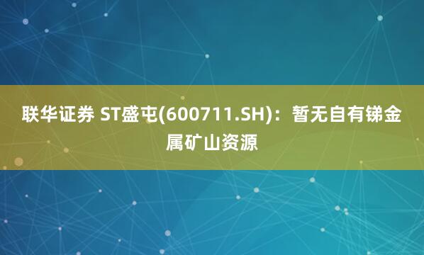 联华证券 ST盛屯(600711.SH)：暂无自有锑金属矿山资源