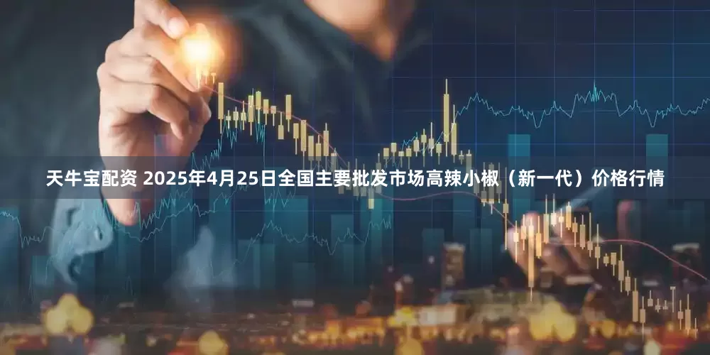 天牛宝配资 2025年4月25日全国主要批发市场高辣小椒（新一代）价格行情
