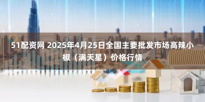 51配资网 2025年4月25日全国主要批发市场高辣小椒（满天星）价格行情