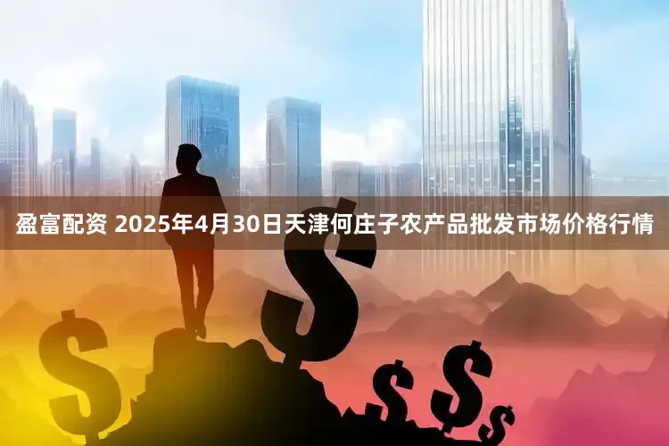盈富配资 2025年4月30日天津何庄子农产品批发市场价格行情