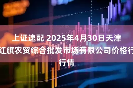 上证速配 2025年4月30日天津市红旗农贸综合批发市场有限公司价格行情
