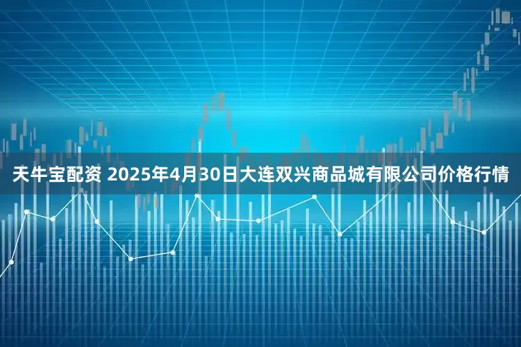 天牛宝配资 2025年4月30日大连双兴商品城有限公司价格行情