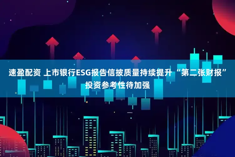 速盈配资 上市银行ESG报告信披质量持续提升 “第二张财报”投资参考性待加强