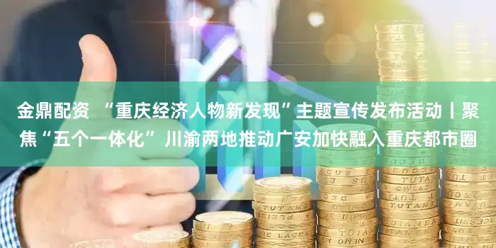 金鼎配资  “重庆经济人物新发现”主题宣传发布活动丨聚焦“五个一体化” 川渝两地推动广安加快融入重庆都市圈