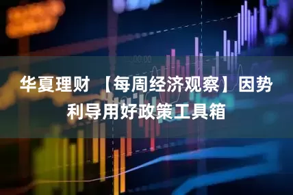 华夏理财 【每周经济观察】因势利导用好政策工具箱
