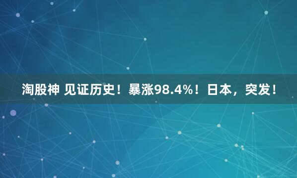 淘股神 见证历史！暴涨98.4%！日本，突发！