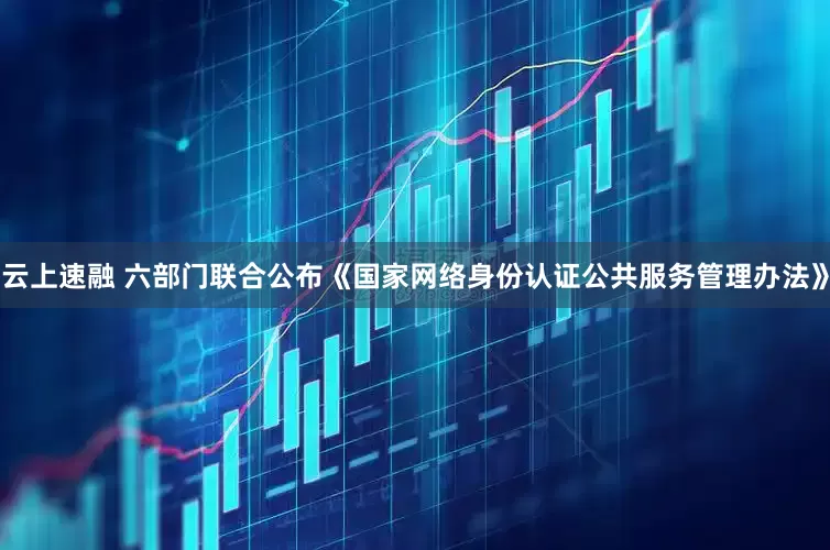 云上速融 六部门联合公布《国家网络身份认证公共服务管理办法》