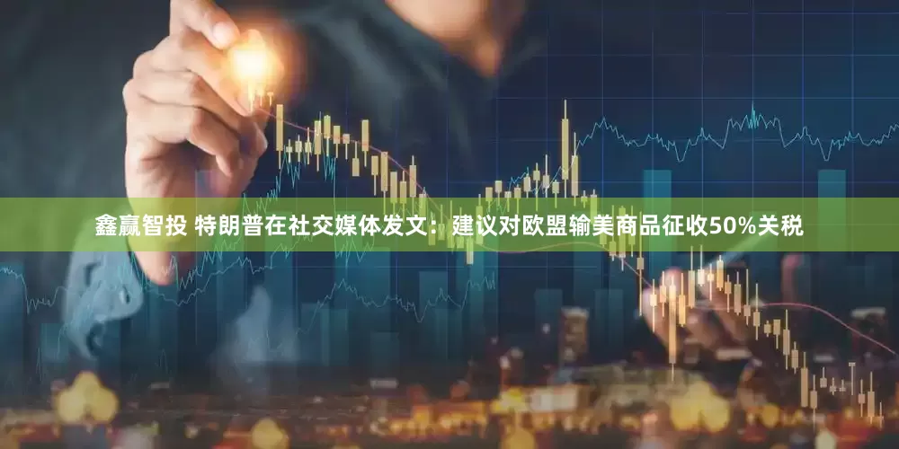 鑫赢智投 特朗普在社交媒体发文：建议对欧盟输美商品征收50%关税