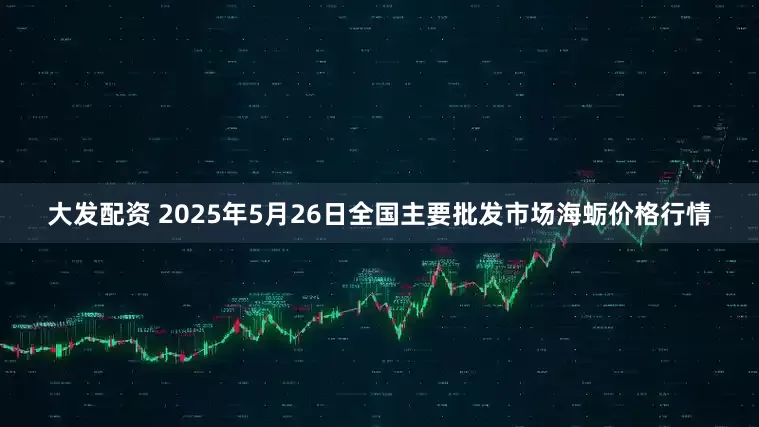 大发配资 2025年5月26日全国主要批发市场海蛎价格行情