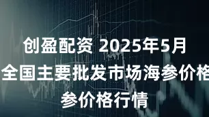 创盈配资 2025年5月26日全国主要批发市场海参价格行情
