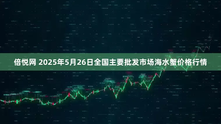 倍悦网 2025年5月26日全国主要批发市场海水蟹价格行情