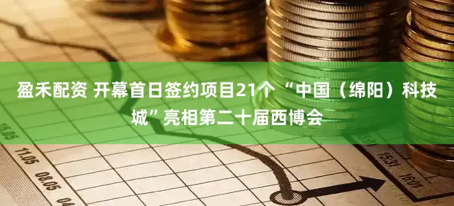 盈禾配资 开幕首日签约项目21个 “中国（绵阳）科技城”亮相第二十届西博会