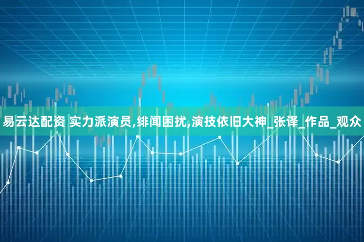 易云达配资 实力派演员,绯闻困扰,演技依旧大神_张译_作品_观众