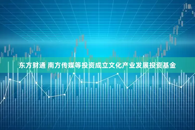东方财通 南方传媒等投资成立文化产业发展投资基金