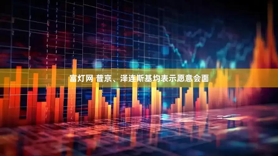 富灯网 普京、泽连斯基均表示愿意会面