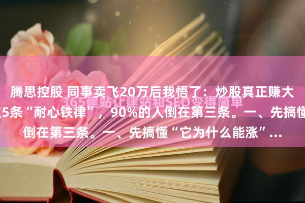 腾思控股 同事卖飞20万后我悟了：炒股真正赚大钱的人，都守得住这5条“耐心铁律”，90%的人倒在第三条。一、先搞懂“它为什么能涨”...