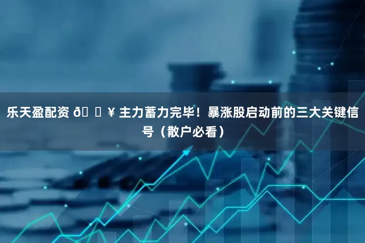 乐天盈配资 🔥 主力蓄力完毕！暴涨股启动前的三大关键信号（散户必看）