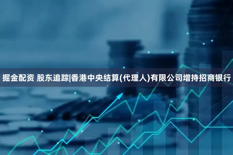 掘金配资 股东追踪|香港中央结算(代理人)有限公司增持招商银行
