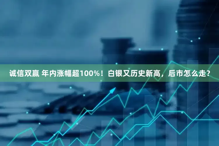 诚信双赢 年内涨幅超100%！白银又历史新高，后市怎么走？