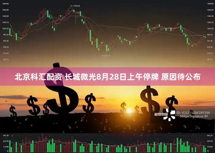 北京科汇配资 长城微光8月28日上午停牌 原因待公布